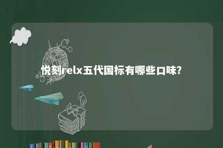 悦刻relx五代国标有哪些口味？ 